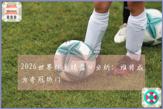2026世界杯竞猜盘口分析：谁将成为夺冠热门