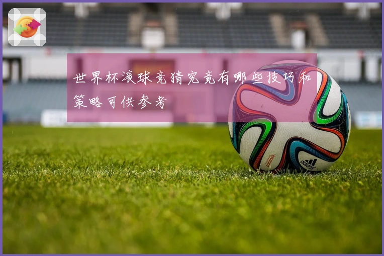 世界杯滚球竞猜究竟有哪些技巧和策略可供参考
