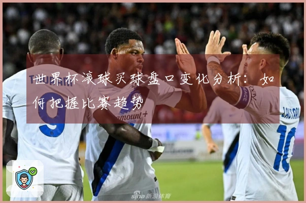 世界杯滚球买球盘口变化分析：如何把握比赛趋势