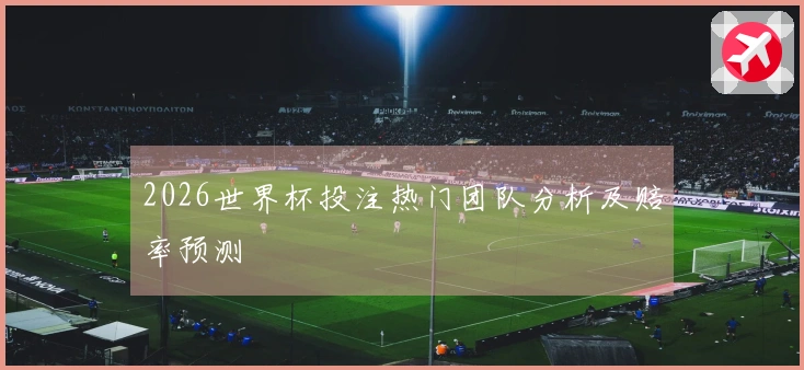 2026世界杯投注热门团队分析及赔率预测