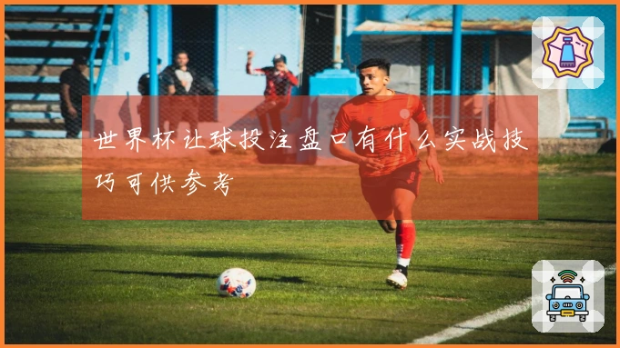 世界杯让球投注盘口有什么实战技巧可供参考