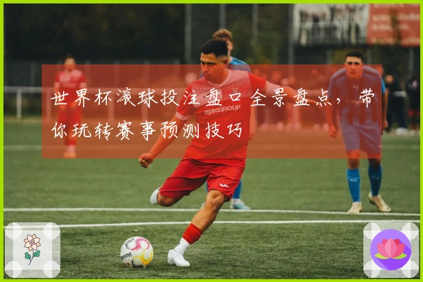 世界杯滚球投注盘口全景盘点，带你玩转赛事预测技巧