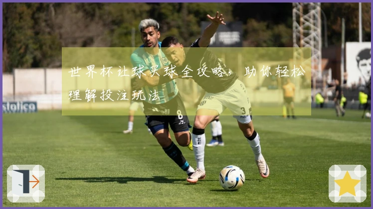 世界杯让球买球全攻略，助你轻松理解投注玩法